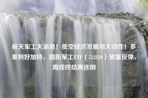 航天军工大消息！低空经济发展司大动作！多重利好加持，国防军工ETF（512810）放量反弹，周线终结两连阴