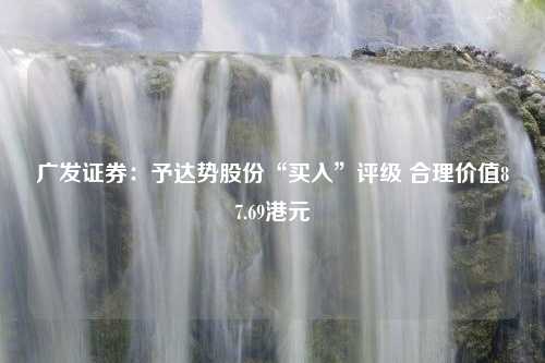 广发证券：予达势股份“买入”评级 合理价值87.69港元