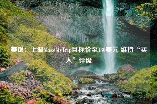 美银：上调MakeMyTrip目标价至130美元 维持“买入”评级