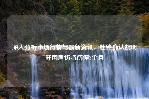 深入分析市场行情与最新资讯，杜锋确认胡明轩因肩伤将伤停3个月