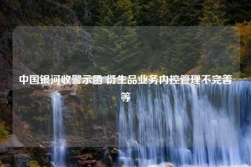 中国银河收警示函 衍生品业务内控管理不完善等