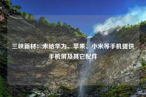 三峡新材：未给华为、苹果、小米等手机提供手机屏及其它配件