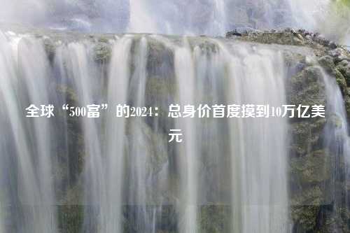 全球“500富”的2024：总身价首度摸到10万亿美元