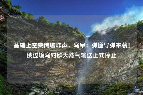 基辅上空突传爆炸声，乌军：弹道导弹来袭！俄过境乌对欧天然气输送正式停止