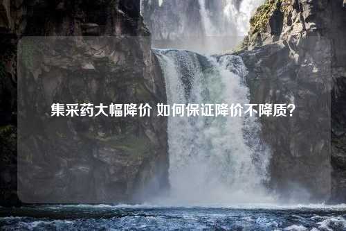 集采药大幅降价 如何保证降价不降质？