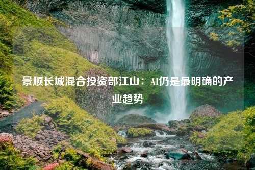 景顺长城混合投资部江山：AI仍是最明确的产业趋势