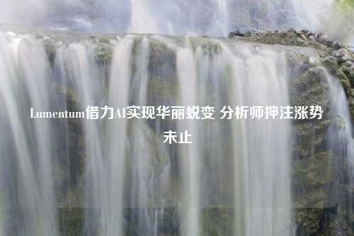 Lumentum借力AI实现华丽蜕变 分析师押注涨势未止