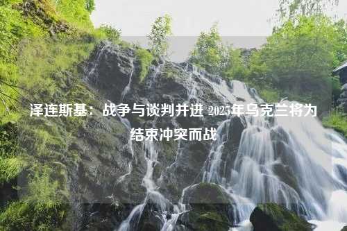 泽连斯基：战争与谈判并进 2025年乌克兰将为结束冲突而战