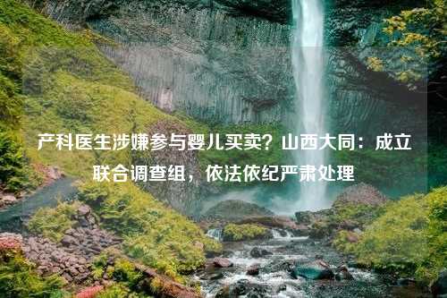 产科医生涉嫌参与婴儿买卖？山西大同：成立联合调查组，依法依纪严肃处理