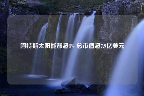 阿特斯太阳能涨超8% 总市值超7.9亿美元