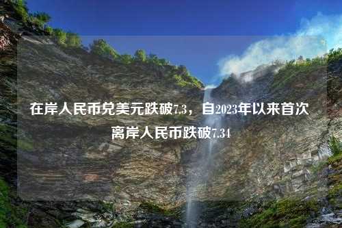 在岸人民币兑美元跌破7.3，自2023年以来首次 离岸人民币跌破7.34