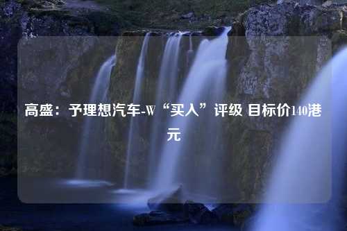 高盛：予理想汽车-W“买入”评级 目标价140港元