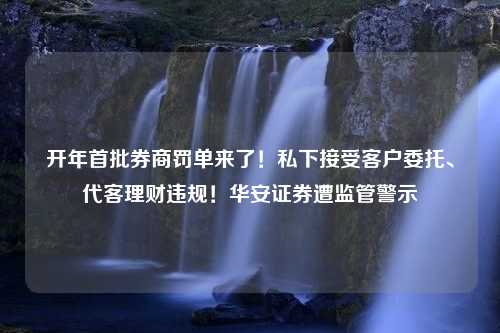 开年首批券商罚单来了！私下接受客户委托、代客理财违规！华安证券遭监管警示