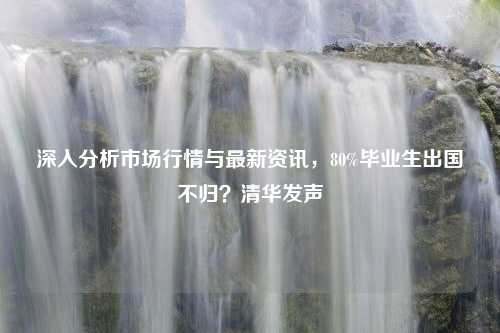 深入分析市场行情与最新资讯，80%毕业生出国不归？清华发声