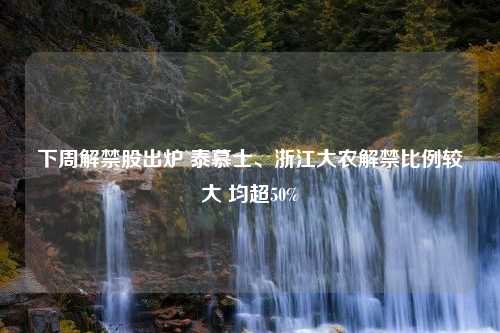 下周解禁股出炉 泰慕士、浙江大农解禁比例较大 均超50%