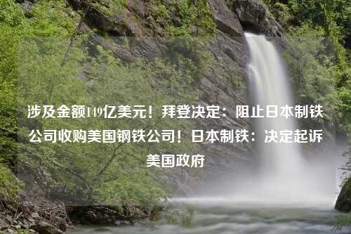 涉及金额149亿美元！拜登决定：阻止日本制铁公司收购美国钢铁公司！日本制铁：决定起诉美国政府