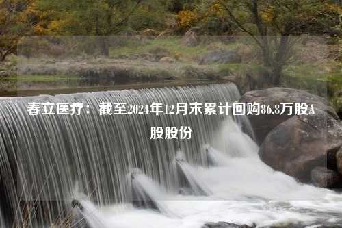 春立医疗：截至2024年12月末累计回购86.8万股A股股份