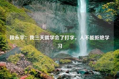 段永平：我三天就学会了打字，人不能拒绝学习