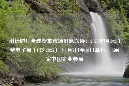 倒计时！全球资本市场屏息以待：2025年国际消费电子展（CES 2025）于1月7日至10日举行，1500家中国企业参展