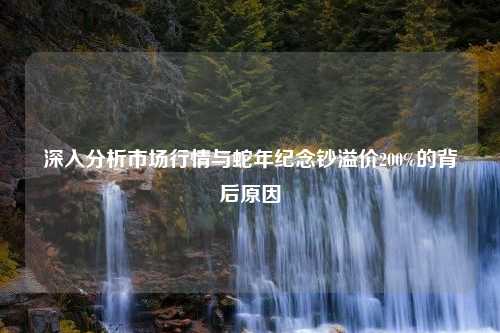 深入分析市场行情与蛇年纪念钞溢价200%的背后原因