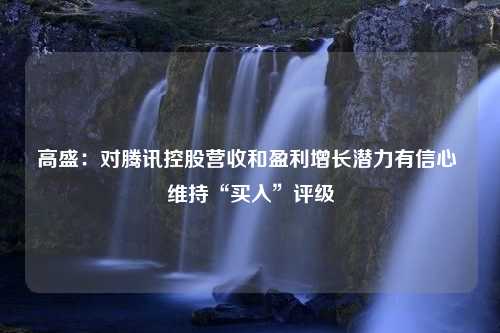 高盛：对腾讯控股营收和盈利增长潜力有信心 维持“买入”评级