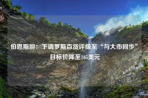 伯恩斯坦：下调罗斯百货评级至“与大市同步” 目标价降至165美元