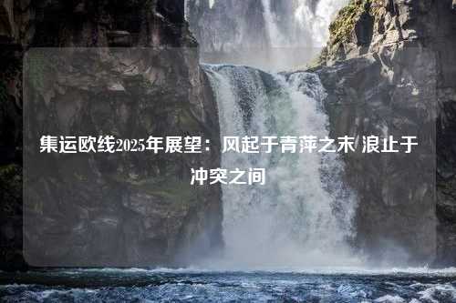 集运欧线2025年展望：风起于青萍之末 浪止于冲突之间