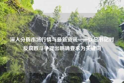 深入分析市场行情与最新资讯——以总书记对反腐败斗争提出明确要求为关键词