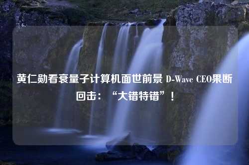 黄仁勋看衰量子计算机面世前景 D-Wave CEO果断回击：“大错特错”！