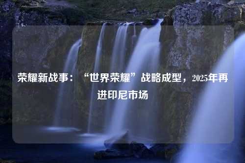 荣耀新战事：“世界荣耀”战略成型，2025年再进印尼市场