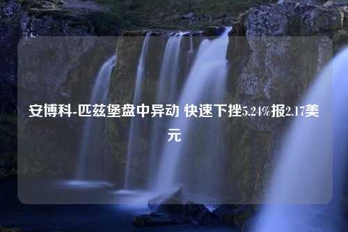 安博科-匹兹堡盘中异动 快速下挫5.24%报2.17美元