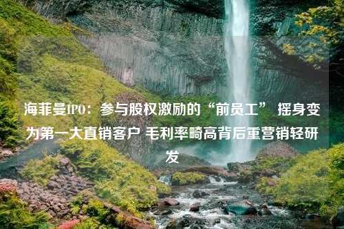 海菲曼IPO：参与股权激励的“前员工” 摇身变为第一大直销客户 毛利率畸高背后重营销轻研发