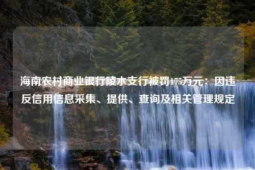 海南农村商业银行陵水支行被罚175万元：因违反信用信息采集、提供、查询及相关管理规定