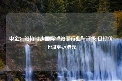 中金：维持特步国际“跑赢行业”评级 目标价上调至6.9港元