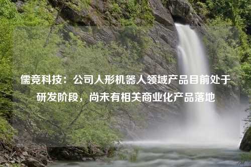 儒竞科技：公司人形机器人领域产品目前处于研发阶段，尚未有相关商业化产品落地