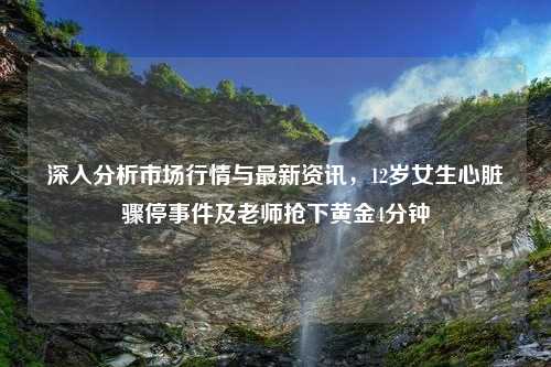 深入分析市场行情与最新资讯，12岁女生心脏骤停事件及老师抢下黄金4分钟