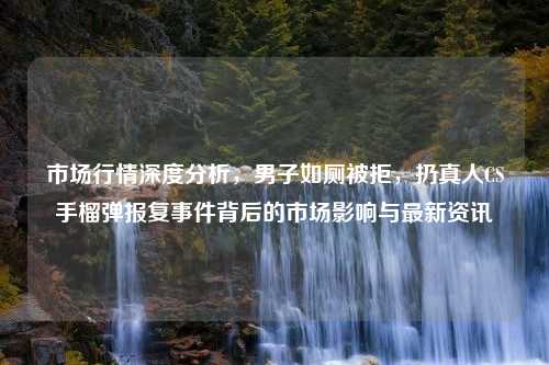 市场行情深度分析，男子如厕被拒，扔真人CS手榴弹报复事件背后的市场影响与最新资讯