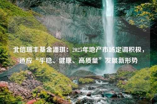 北信瑞丰基金潘琪：2025年地产市场定调积极，适应“平稳、健康、高质量”发展新形势