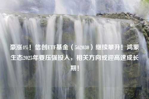 豪涨4%！信创ETF基金（562030）继续攀升！鸿蒙生态2025年要压强投入，相关方向或迎高速成长期！