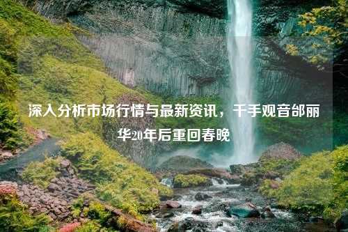 深入分析市场行情与最新资讯，千手观音邰丽华20年后重回春晚