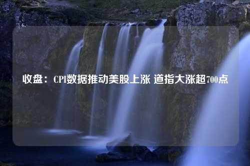 收盘：CPI数据推动美股上涨 道指大涨超700点