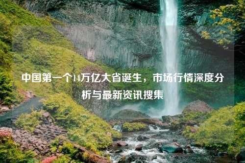 中国第一个14万亿大省诞生，市场行情深度分析与最新资讯搜集