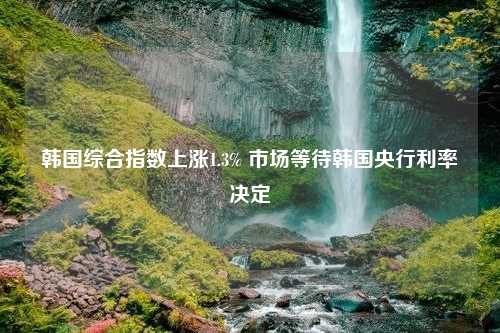 韩国综合指数上涨1.3% 市场等待韩国央行利率决定