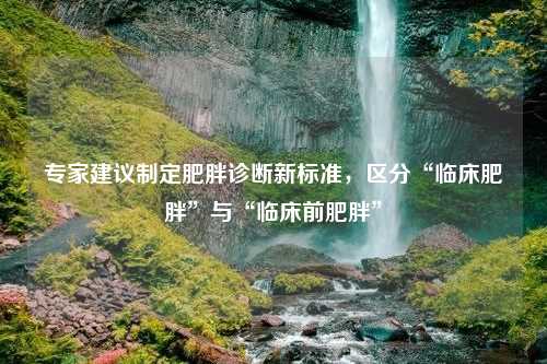 专家建议制定肥胖诊断新标准，区分“临床肥胖”与“临床前肥胖”