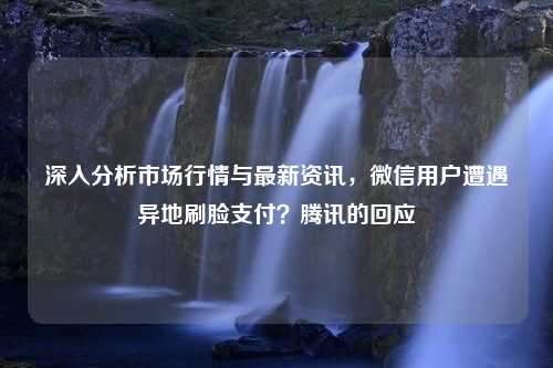 深入分析市场行情与最新资讯，微信用户遭遇异地刷脸支付？腾讯的回应