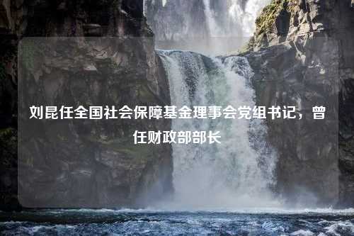 刘昆任全国社会保障基金理事会党组书记，曾任财政部部长