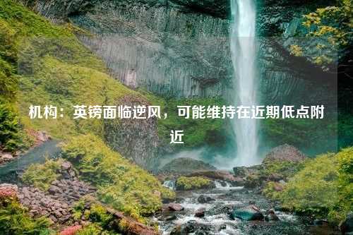 机构：英镑面临逆风，可能维持在近期低点附近