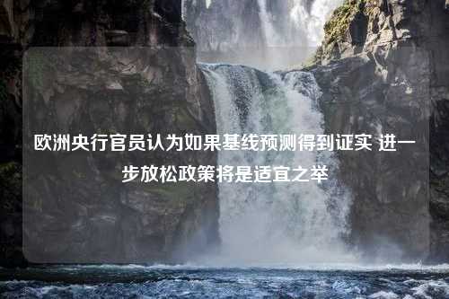 欧洲央行官员认为如果基线预测得到证实 进一步放松政策将是适宜之举