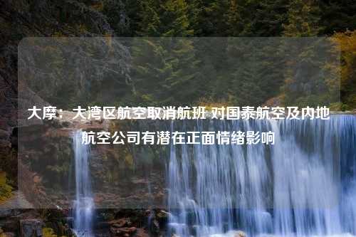 大摩：大湾区航空取消航班 对国泰航空及内地航空公司有潜在正面情绪影响