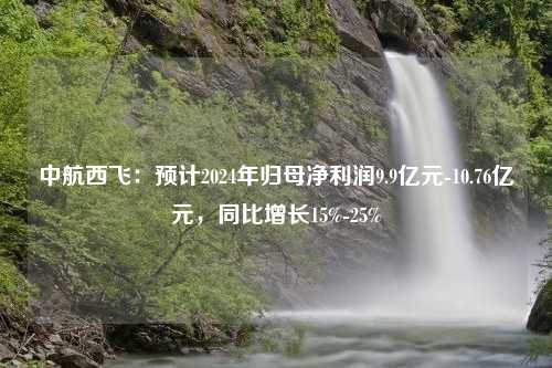 中航西飞：预计2024年归母净利润9.9亿元-10.76亿元，同比增长15%-25%